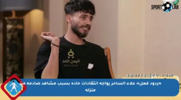 «ردود فعل» علاء الساحر يواجه انتقادات حادة بسبب مشاهد صادمة من منزله